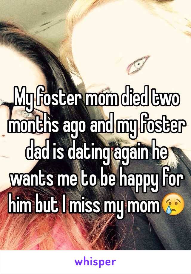 My foster mom died two months ago and my foster dad is dating again he wants me to be happy for him but I miss my mom