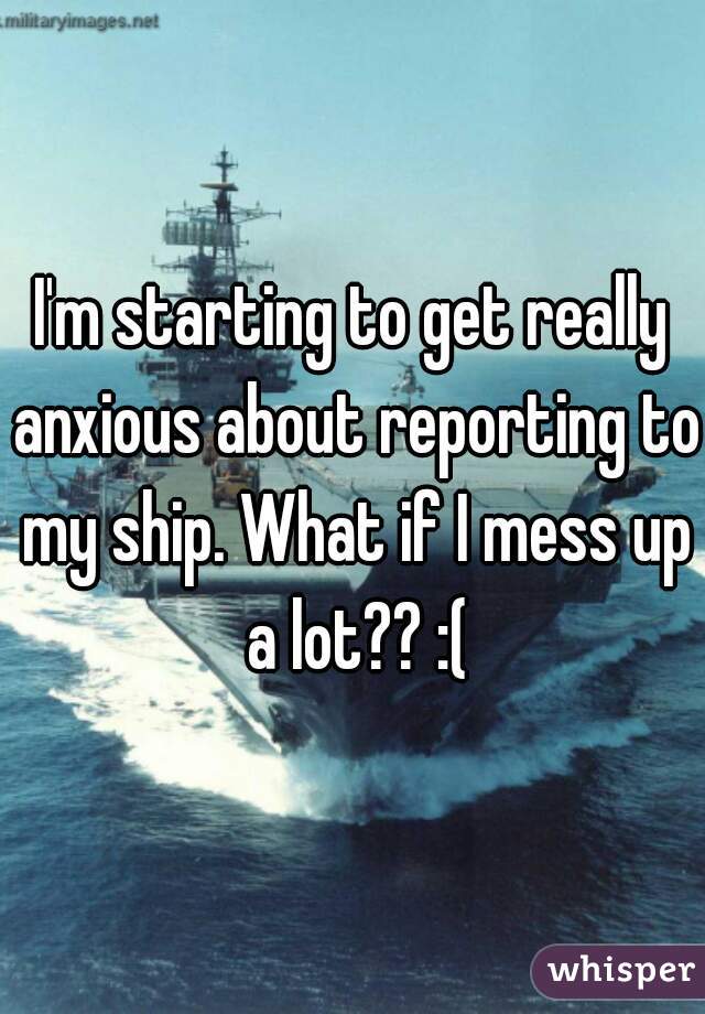 I'm starting to get really anxious about reporting to my ship. What if I mess up a lot?? :(