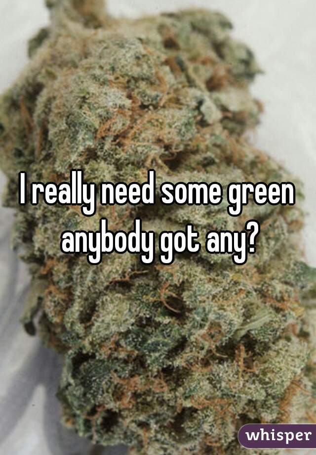 I really need some green anybody got any?