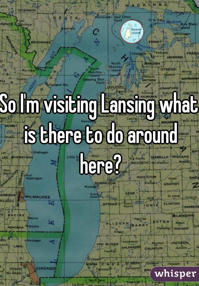So I'm visiting Lansing what is there to do around here?