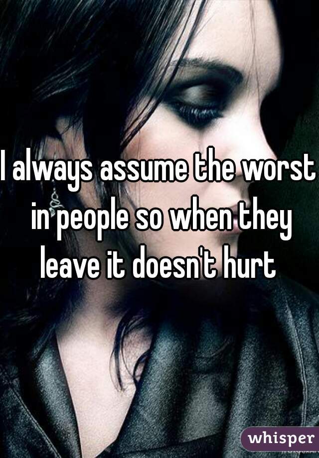 I always assume the worst in people so when they leave it doesn't hurt 
