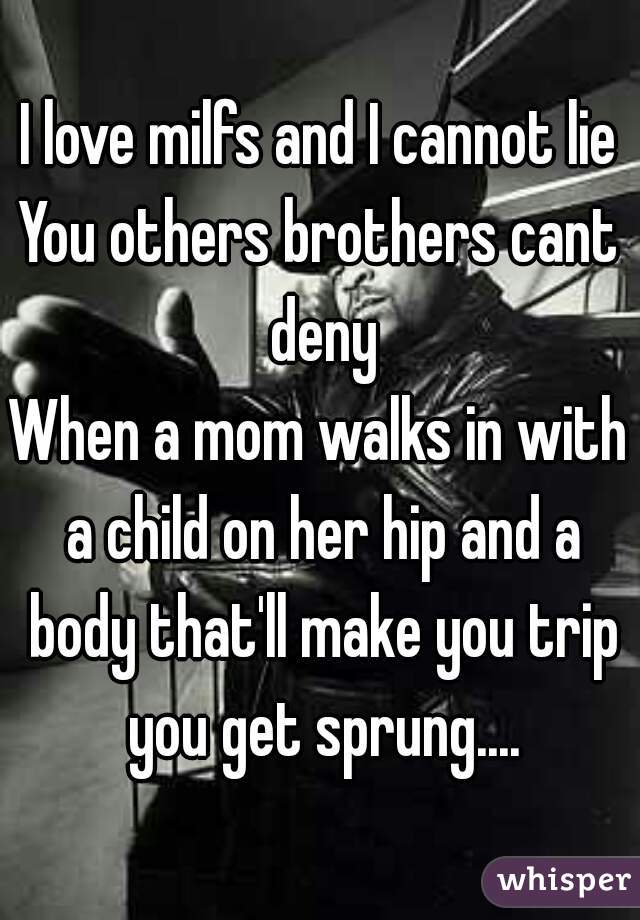 I love milfs and I cannot lie
You others brothers cant deny
When a mom walks in with a child on her hip and a body that'll make you trip you get sprung....