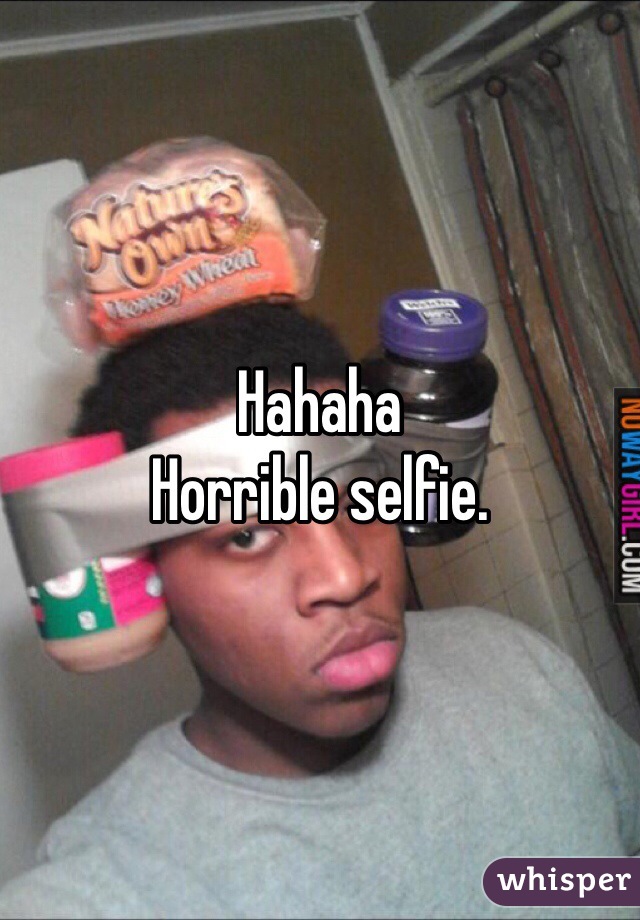 Hahaha
Horrible selfie. 