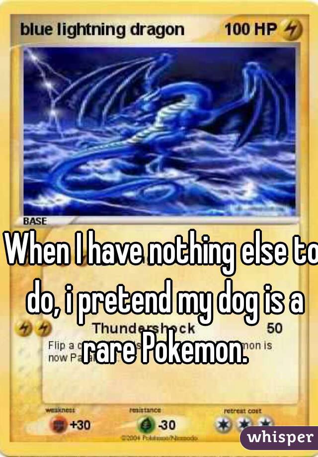 When I have nothing else to do, i pretend my dog is a rare Pokemon.