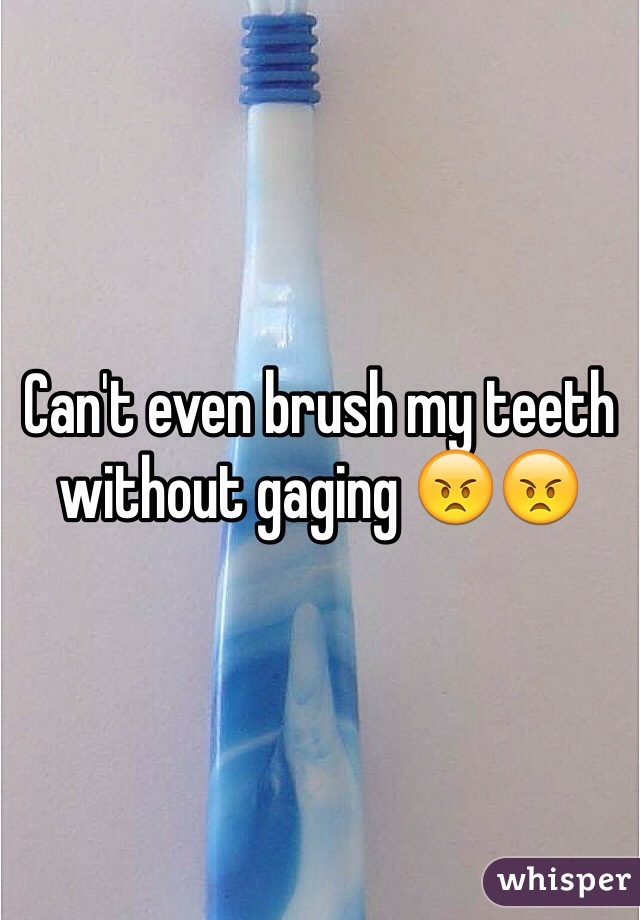 Can't even brush my teeth without gaging 😠😠