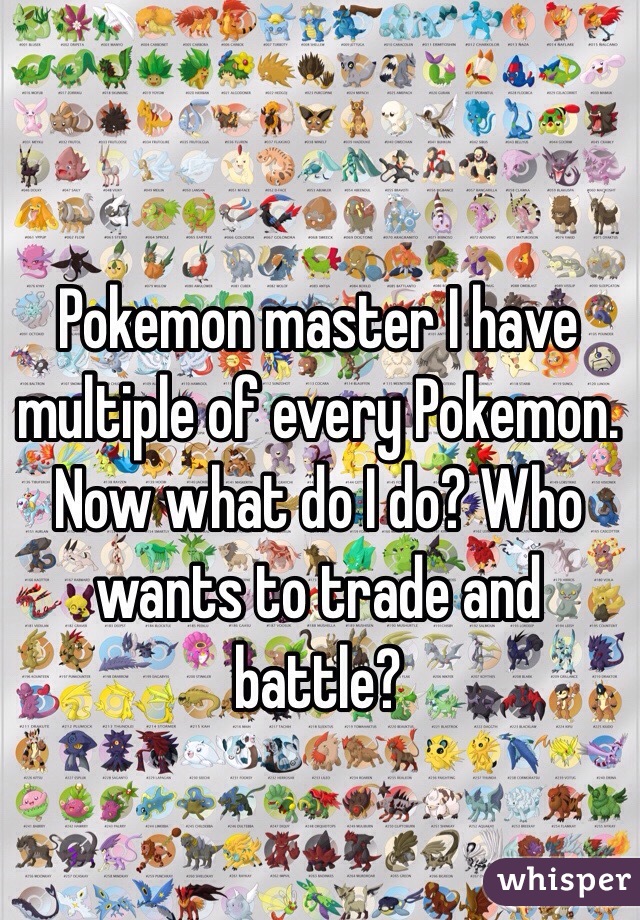 Pokemon master I have multiple of every Pokemon. Now what do I do? Who wants to trade and battle?