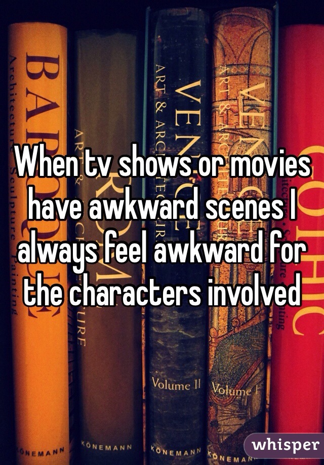 When tv shows or movies have awkward scenes I always feel awkward for the characters involved 