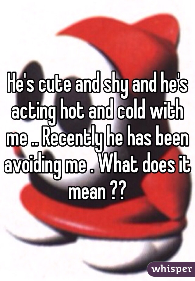 He's cute and shy and he's acting hot and cold with me .. Recently he has been avoiding me . What does it mean ??