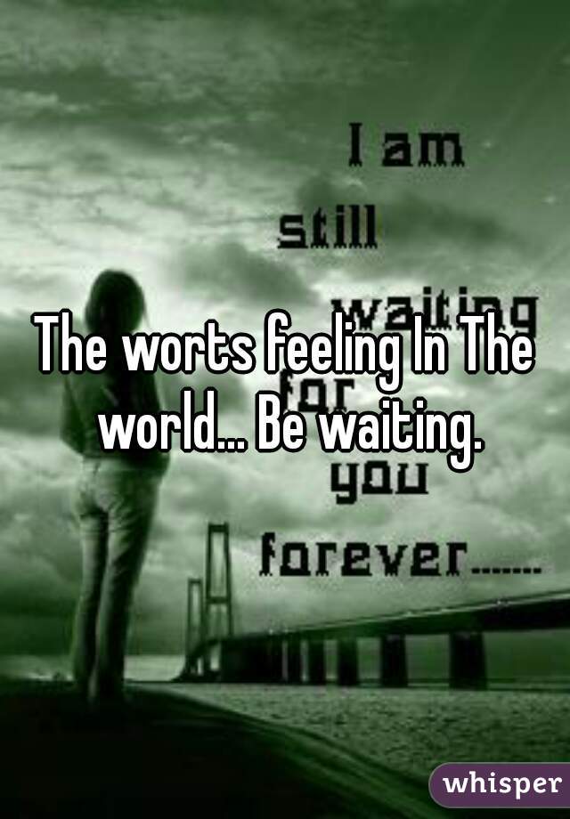 The worts feeling In The world... Be waiting.