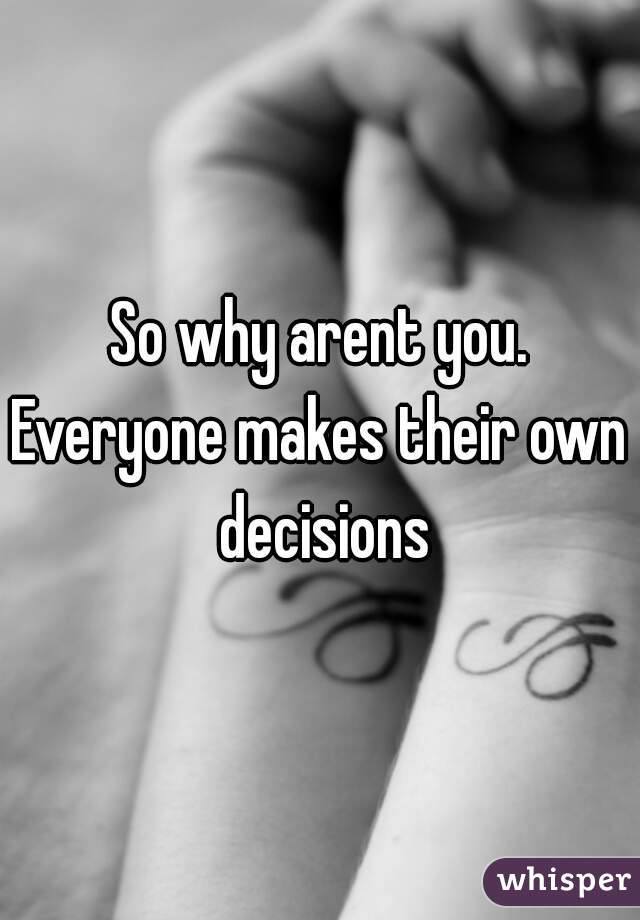 So why arent you.
Everyone makes their own decisions