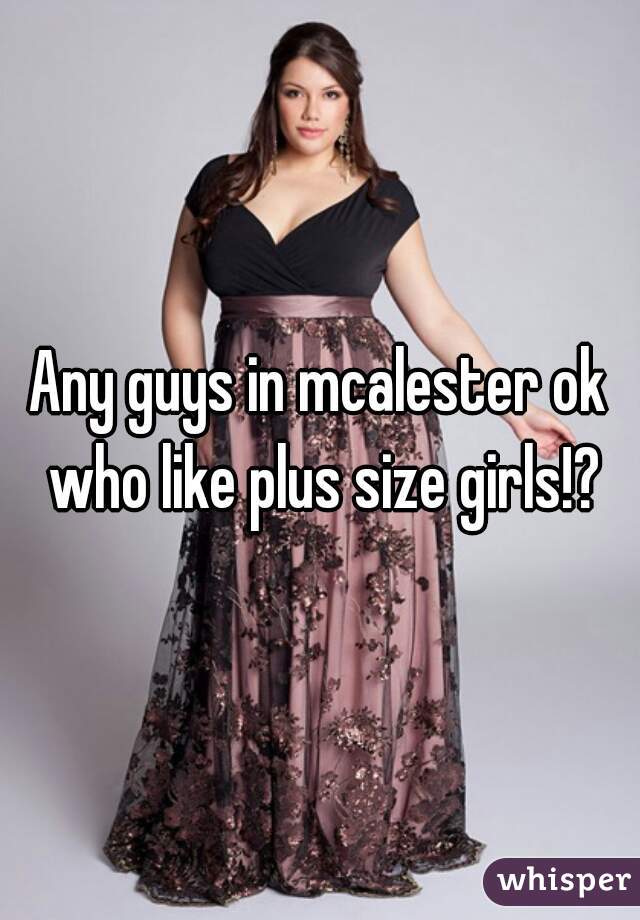 Any guys in mcalester ok who like plus size girls!?