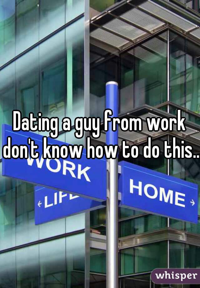 Dating a guy from work don't know how to do this...