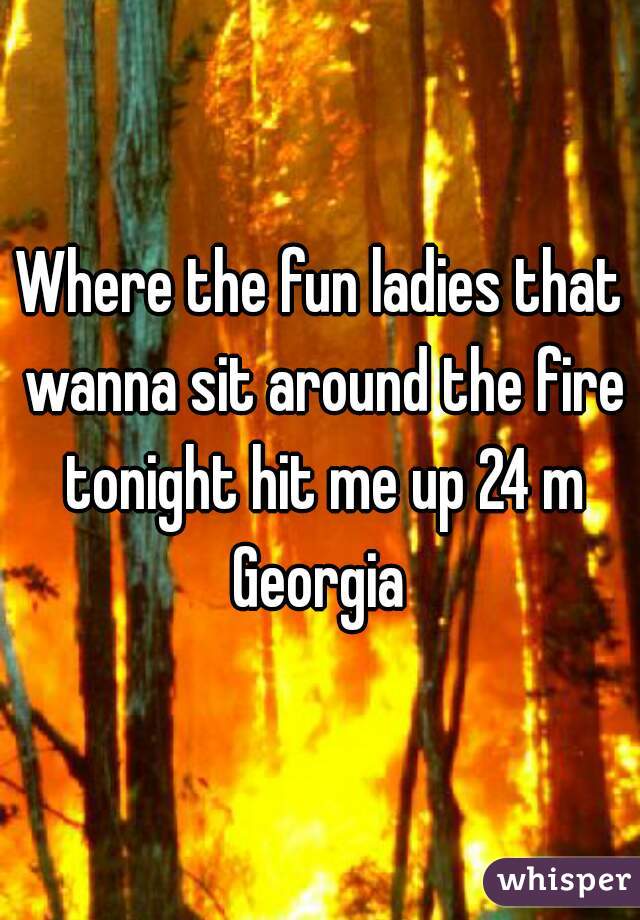 Where the fun ladies that wanna sit around the fire tonight hit me up 24 m Georgia 
