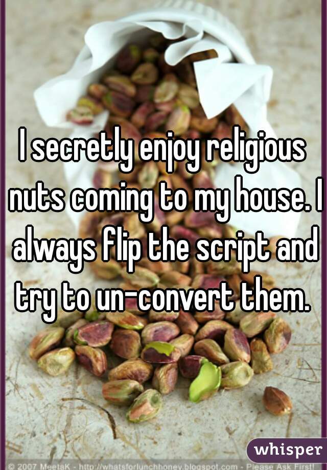 I secretly enjoy religious nuts coming to my house. I always flip the script and try to un-convert them. 