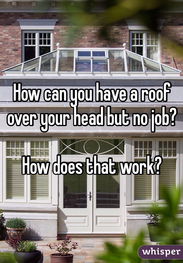 How can you have a roof over your head but no job?

How does that work?