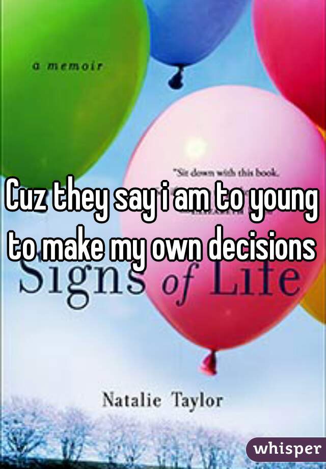 Cuz they say i am to young to make my own decisions 