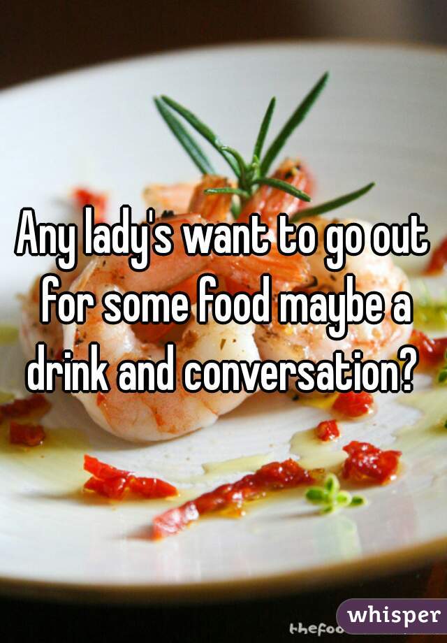 Any lady's want to go out for some food maybe a drink and conversation? 
