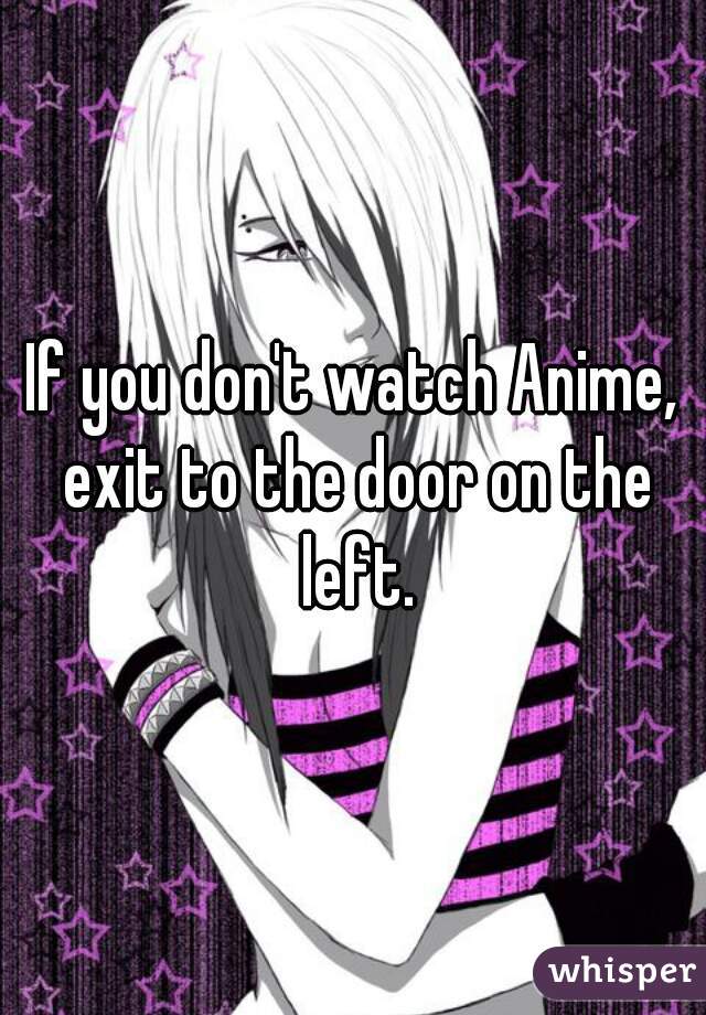 If you don't watch Anime, exit to the door on the left.