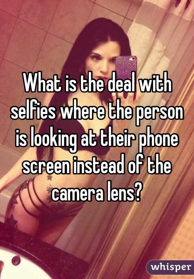 What is the deal with selfies where the person is looking at their phone screen instead of the camera lens? 