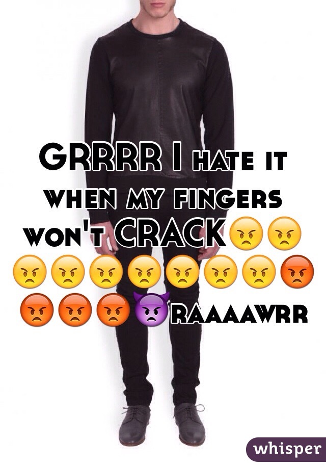 GRRRR I hate it when my fingers won't CRACK😠😠😠😠😠😠😠😠😠😡😡😡😡👿raaaawrr