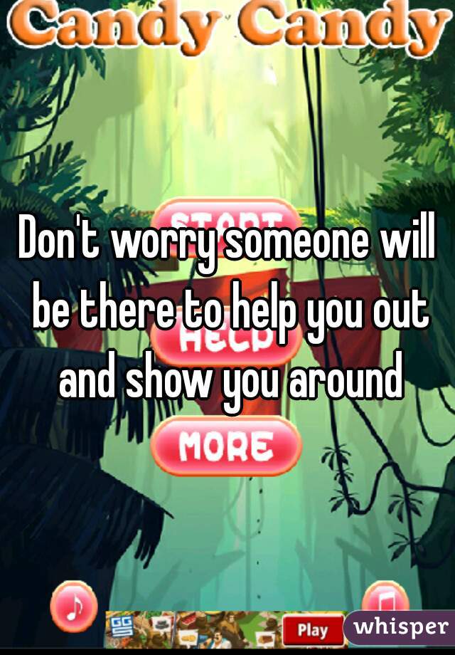 Don't worry someone will be there to help you out and show you around