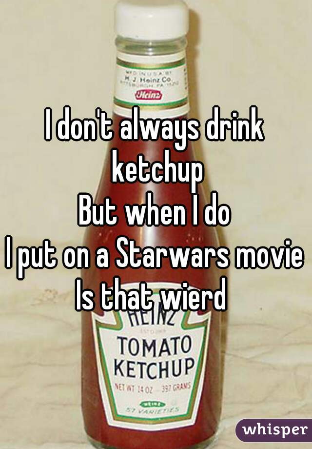 I don't always drink ketchup
But when I do
I put on a Starwars movie
Is that wierd 