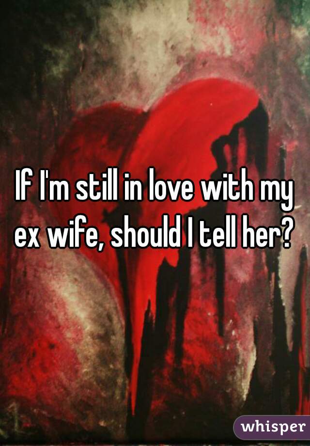 If I'm still in love with my ex wife, should I tell her? 