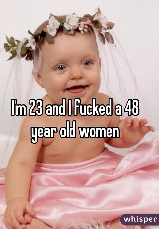 I'm 23 and I fucked a 48 year old women 