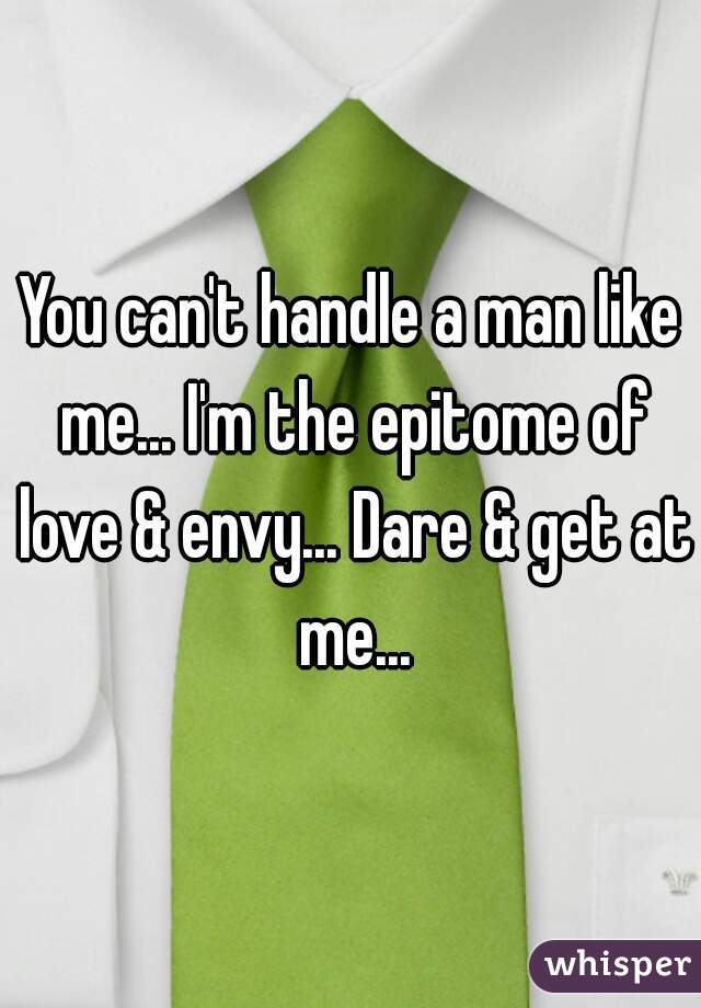 You can't handle a man like me... I'm the epitome of love & envy... Dare & get at me...
