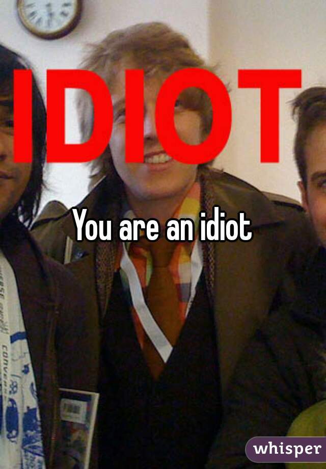 You are an idiot