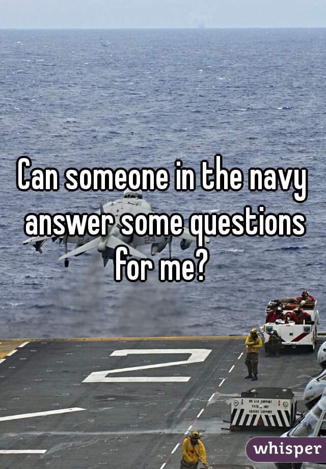 Can someone in the navy answer some questions for me? 