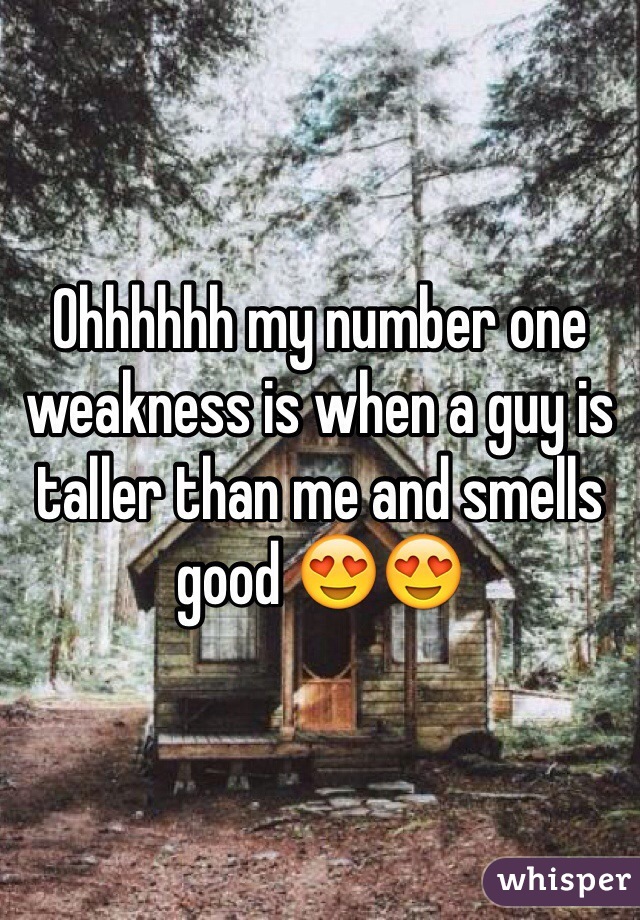 Ohhhhhh my number one weakness is when a guy is taller than me and smells good 😍😍