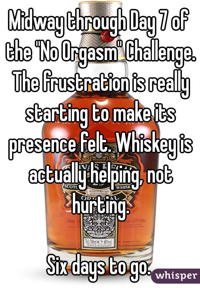 Midway through Day 7 of the "No Orgasm" Challenge. The frustration is really starting to make its presence felt. Whiskey is actually helping, not hurting.

Six days to go.