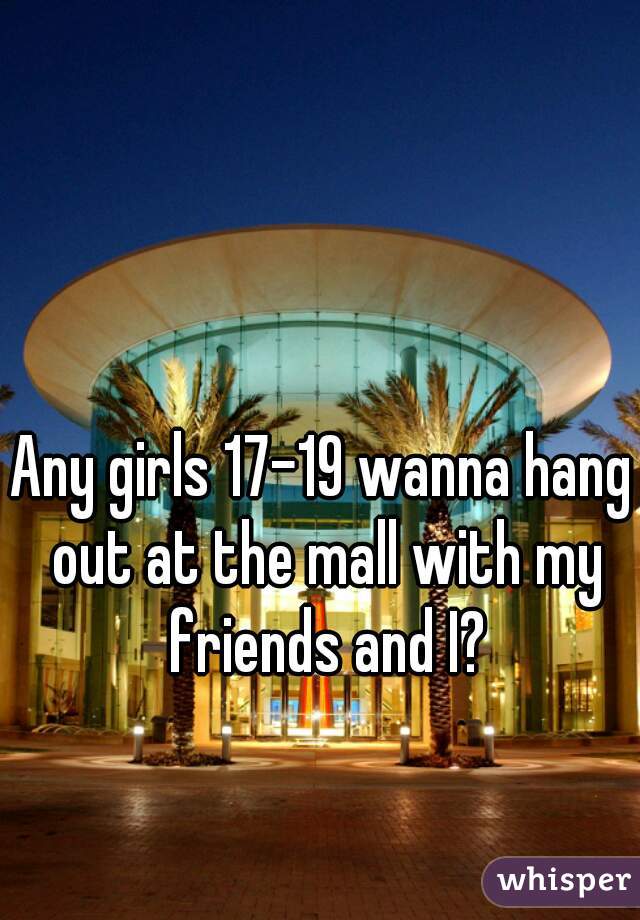 Any girls 17-19 wanna hang out at the mall with my friends and I?
