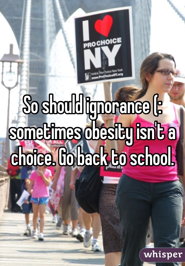 So should ignorance (: sometimes obesity isn't a choice. Go back to school.