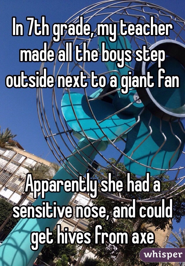 In 7th grade, my teacher made all the boys step outside next to a giant fan 



Apparently she had a sensitive nose, and could get hives from axe