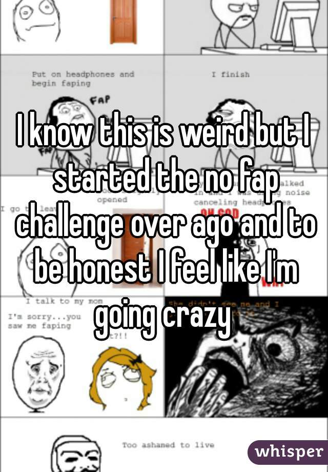 I know this is weird but I started the no fap challenge over ago and to be honest I feel like I'm going crazy 