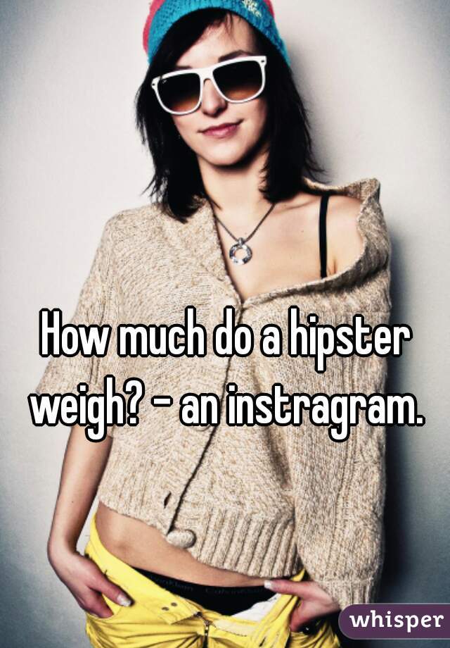 How much do a hipster weigh? - an instragram. 