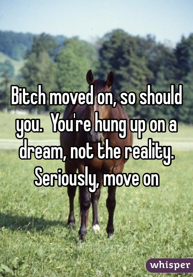 Bitch moved on, so should you.  You're hung up on a dream, not the reality. Seriously, move on
