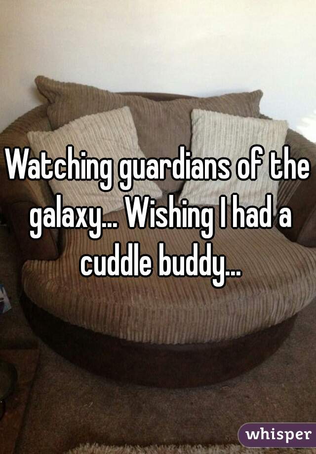 Watching guardians of the galaxy... Wishing I had a cuddle buddy...