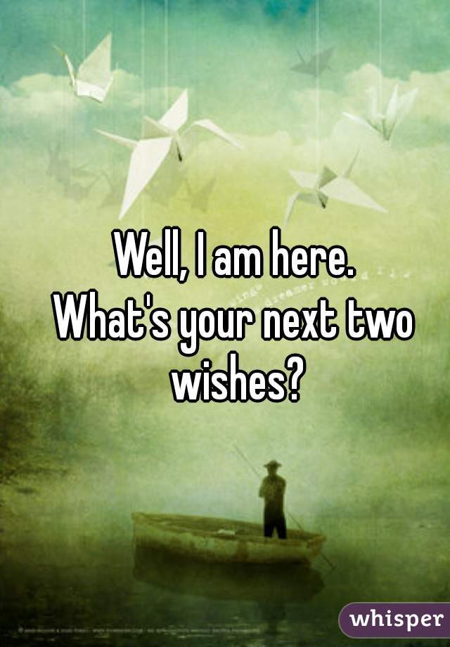 Well, I am here.
What's your next two wishes?