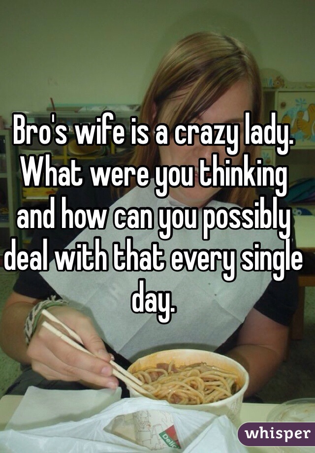 Bro's wife is a crazy lady. What were you thinking and how can you possibly deal with that every single day. 
