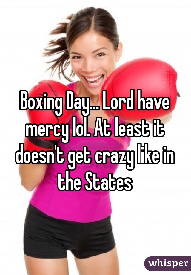 Boxing Day... Lord have mercy lol. At least it doesn't get crazy like in the States