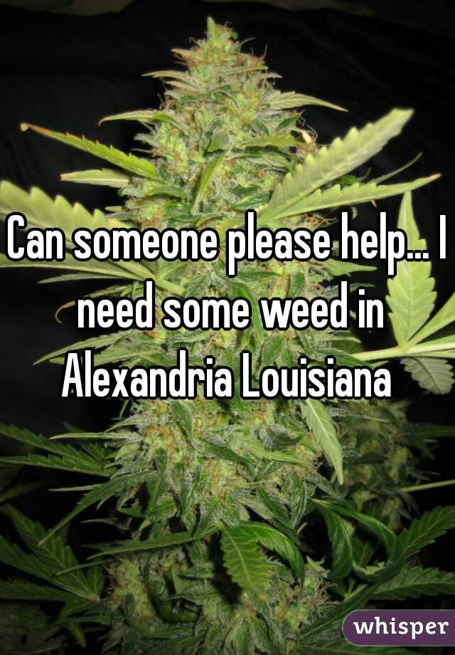 Can someone please help... I need some weed in Alexandria Louisiana 