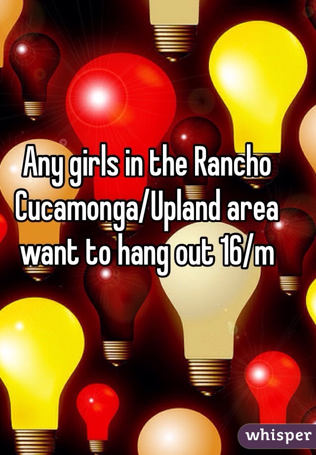 Any girls in the Rancho Cucamonga/Upland area want to hang out 16/m