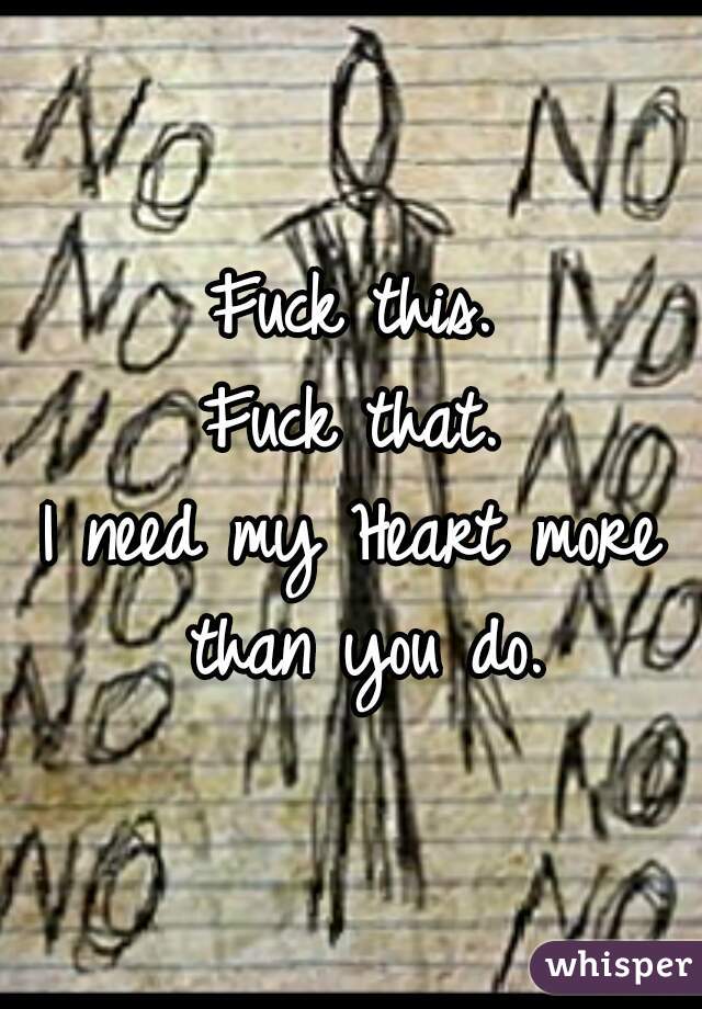 Fuck this.
Fuck that.
I need my Heart more than you do.