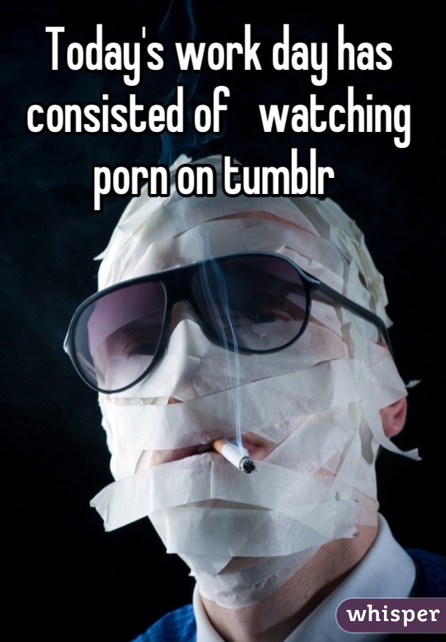 Today's work day has consisted of   watching porn on tumblr 