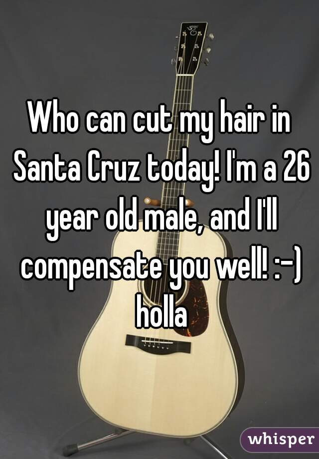 Who can cut my hair in Santa Cruz today! I'm a 26 year old male, and I'll compensate you well! :-) holla