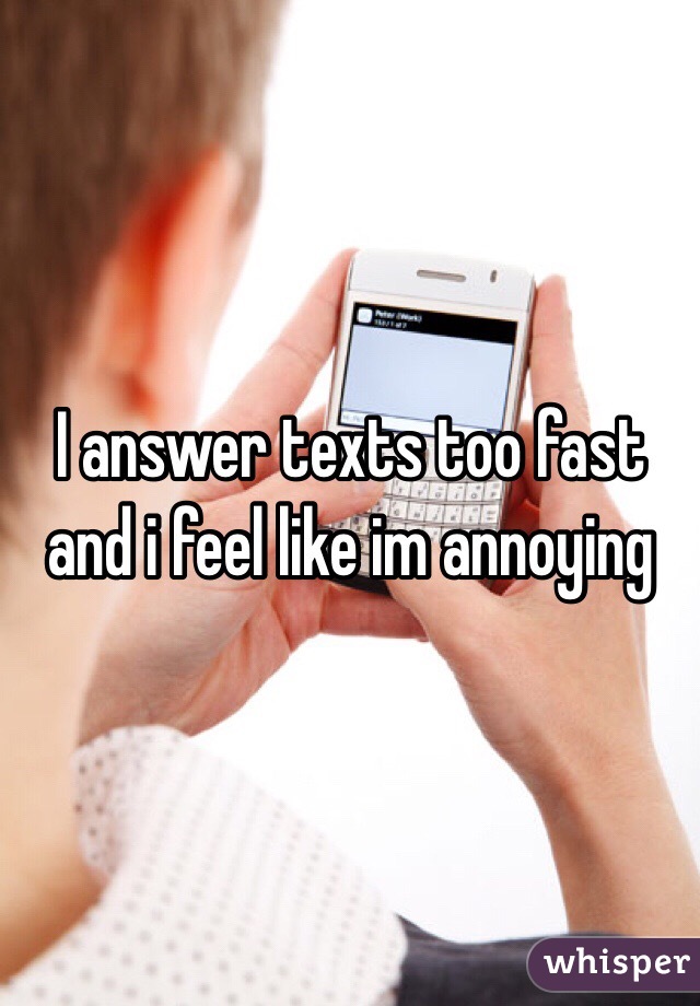I answer texts too fast and i feel like im annoying