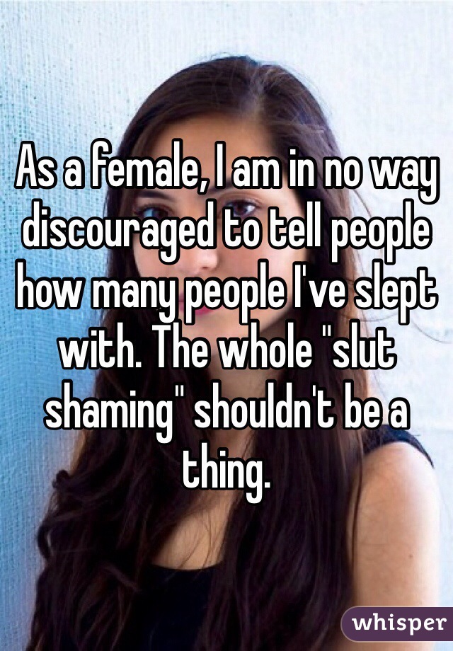 As a female, I am in no way discouraged to tell people how many people I've slept with. The whole "slut shaming" shouldn't be a thing. 